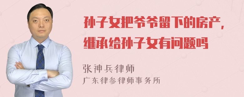 孙子女把爷爷留下的房产，继承给孙子女有问题吗