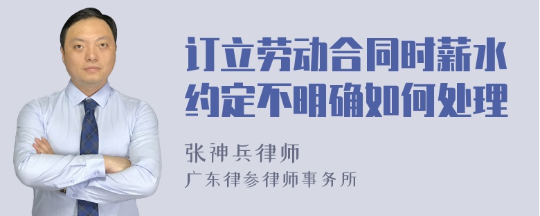 订立劳动合同时薪水约定不明确如何处理