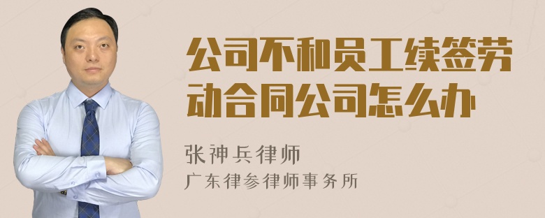 公司不和员工续签劳动合同公司怎么办