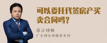 可以委托代签房产买卖合同吗？