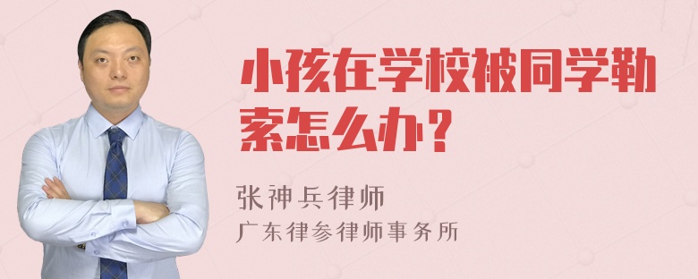 小孩在学校被同学勒索怎么办？