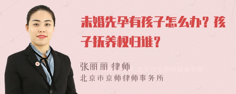 未婚先孕有孩子怎么办？孩子抚养权归谁？