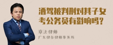 酒驾被判刑对其子女考公务员有影响吗？