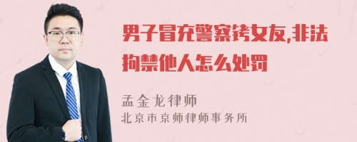 男子冒充警察铐女友,非法拘禁他人怎么处罚