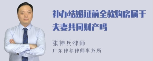 补办结婚证前全款购房属于夫妻共同财产吗