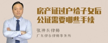 房产证过户给子女后公证需要哪些手续