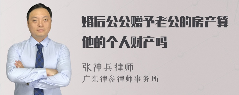 婚后公公赠予老公的房产算他的个人财产吗