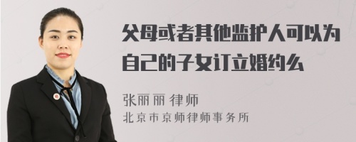 父母或者其他监护人可以为自己的子女订立婚约么