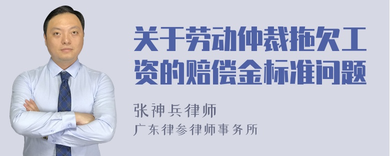 关于劳动仲裁拖欠工资的赔偿金标准问题