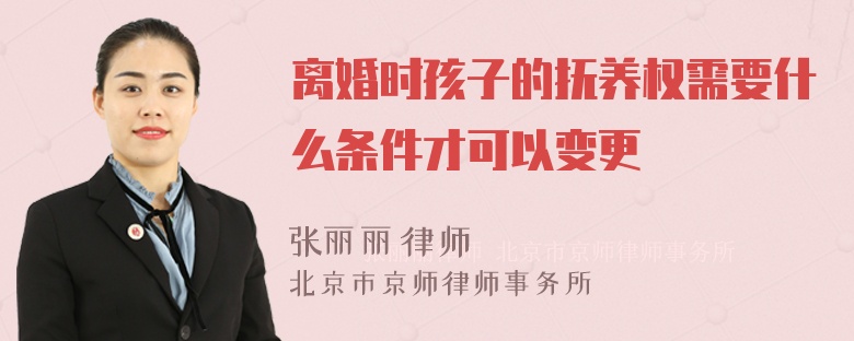 离婚时孩子的抚养权需要什么条件才可以变更