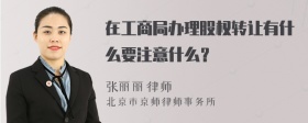 在工商局办理股权转让有什么要注意什么？