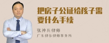 把房子公证给孩子需要什么手续