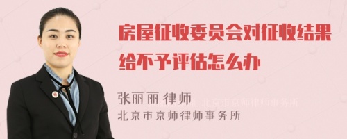 房屋征收委员会对征收结果给不予评估怎么办