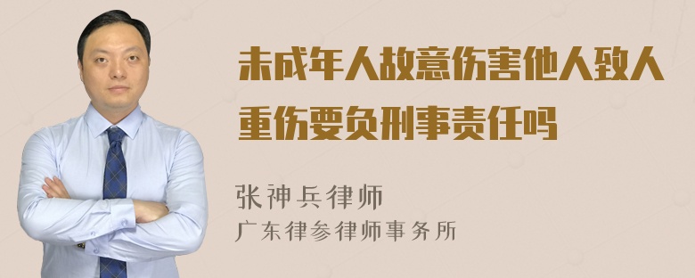 未成年人故意伤害他人致人重伤要负刑事责任吗