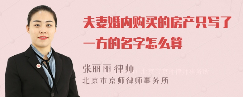 夫妻婚内购买的房产只写了一方的名字怎么算