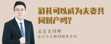 彩礼可以成为夫妻共同财产吗?