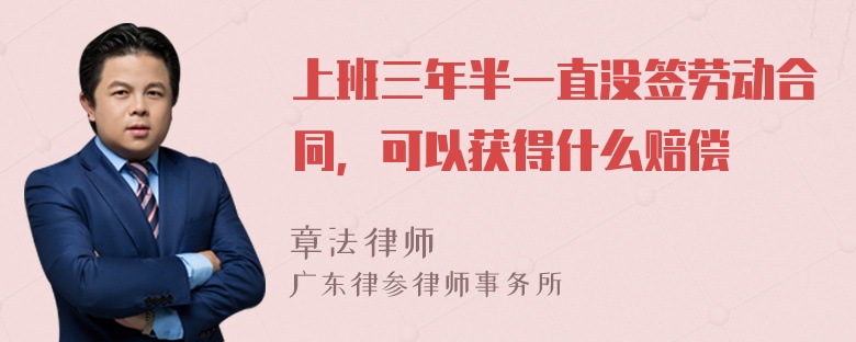 上班三年半一直没签劳动合同，可以获得什么赔偿