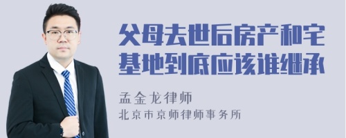 父母去世后房产和宅基地到底应该谁继承