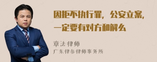 因拒不执行罪，公安立案，一定要有对方和解么