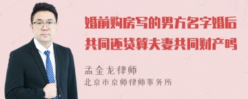 婚前购房写的男方名字婚后共同还贷算夫妻共同财产吗