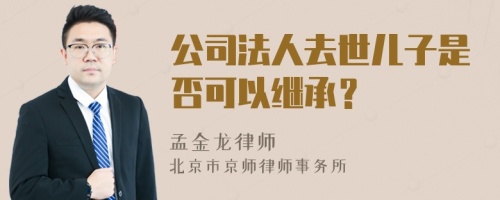 公司法人去世儿子是否可以继承？