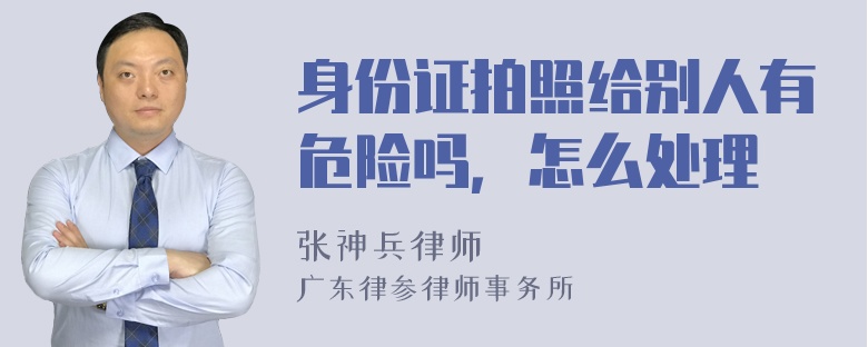 身份证拍照给别人有危险吗，怎么处理