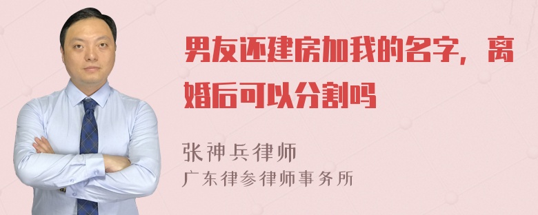 男友还建房加我的名字，离婚后可以分割吗