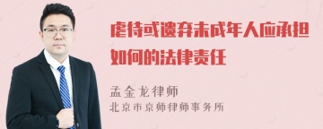 虐待或遗弃未成年人应承担如何的法律责任