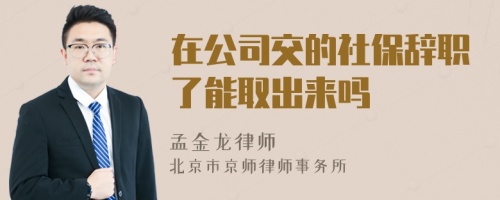 在公司交的社保辞职了能取出来吗