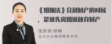 《婚姻法》分割财产的时候，是谁先离婚谁放弃财产