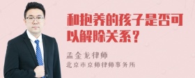 和抱养的孩子是否可以解除关系？