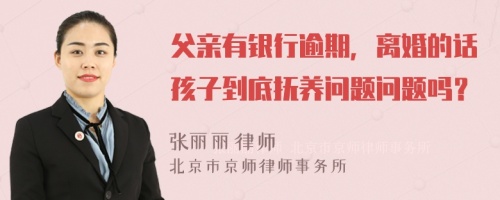 父亲有银行逾期，离婚的话孩子到底抚养问题问题吗？