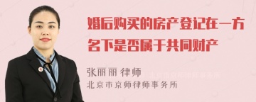 婚后购买的房产登记在一方名下是否属于共同财产