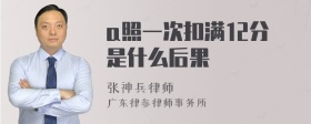 a照一次扣满12分是什么后果