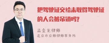 把驾驶证交给未取得驾驶证的人会被吊销吗?