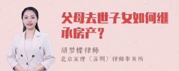 父母去世子女如何继承房产？