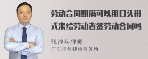 劳动合同期满可以用口头形式来给劳动者签劳动合同吗