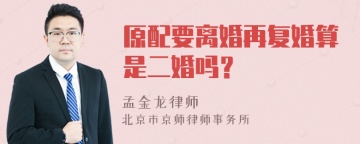 原配要离婚再复婚算是二婚吗？