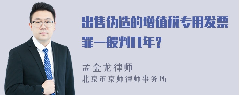 出售伪造的增值税专用发票罪一般判几年?