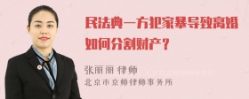 民法典一方犯家暴导致离婚如何分割财产？