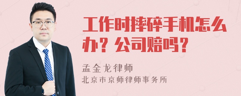 工作时摔碎手机怎么办？公司赔吗？