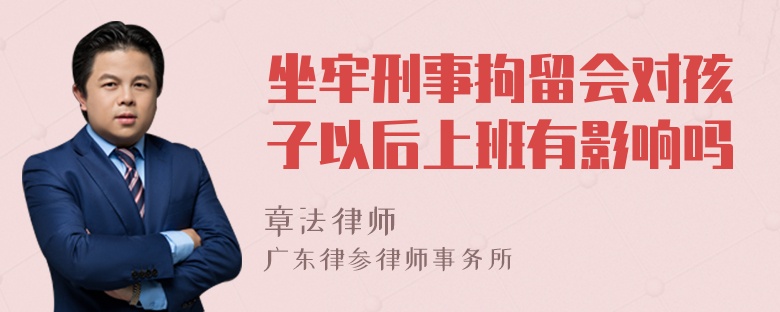 坐牢刑事拘留会对孩子以后上班有影响吗