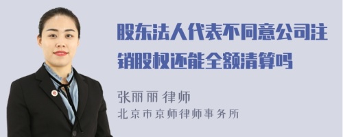 股东法人代表不同意公司注销股权还能全额清算吗