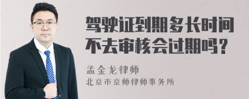 驾驶证到期多长时间不去审核会过期吗？