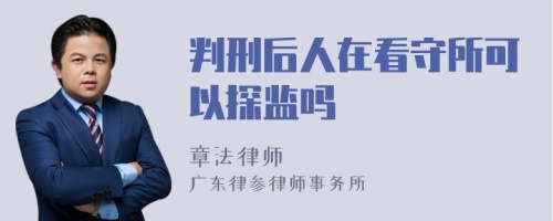 判刑后人在看守所可以探监吗