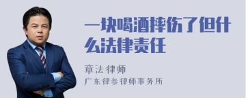 一块喝酒摔伤了但什么法律责任