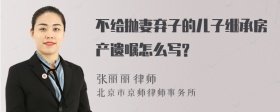 不给抛妻弃子的儿子继承房产遗嘱怎么写?