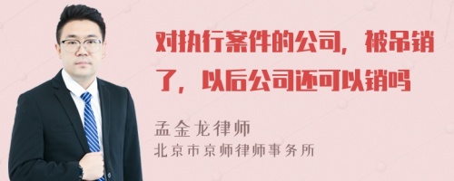 对执行案件的公司，被吊销了，以后公司还可以销吗