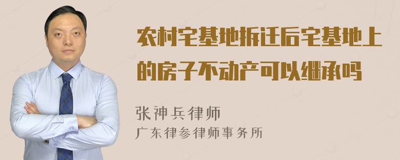 农村宅基地拆迁后宅基地上的房子不动产可以继承吗