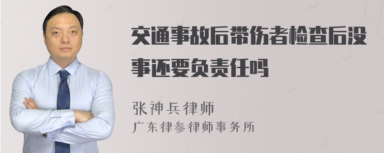 交通事故后带伤者检查后没事还要负责任吗